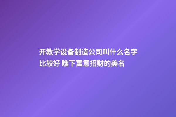 开教学设备制造公司叫什么名字比较好 瞧下寓意招财的美名-第1张-公司起名-玄机派